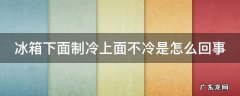 冰箱下面制冷上面不冷是怎么回事 冰箱下面制冷上面不冷是怎么回事视频