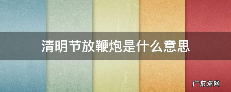 清明节放鞭炮是为了什么 清明节放鞭炮是什么意思