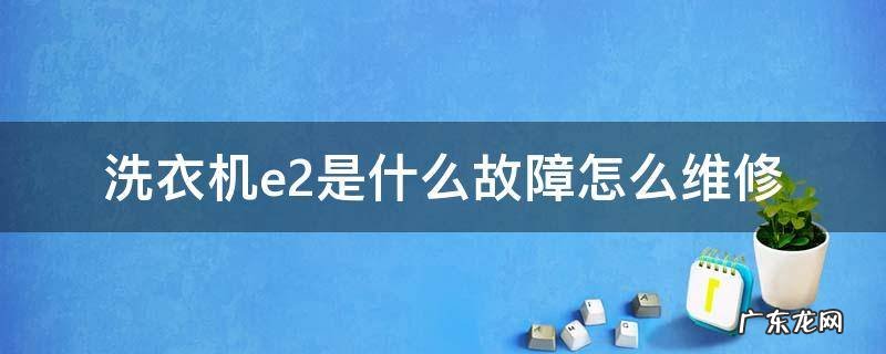 洗衣机e2是什么故障怎么维修 海尔洗衣机e2是什么故障怎么维修
