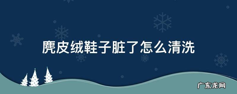 麂皮绒鞋子脏了怎么清洗 麂皮鞋里面脏了怎么洗