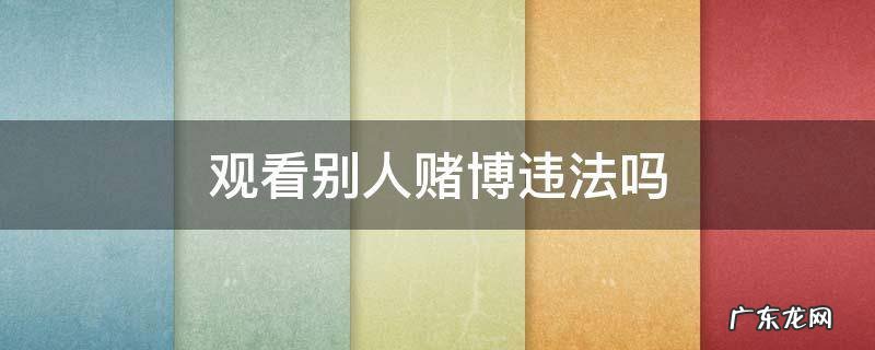 观看赌博算违法吗 观看别人赌博违法吗