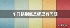 车开锅到底是哪里有问题 车开锅了严重吗