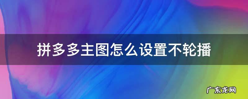 拼多多主图怎么设置不轮播图片 拼多多主图怎么设置不轮播