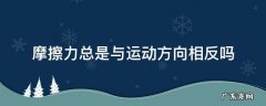 摩擦力和运动方向一定相反吗 摩擦力总是与运动方向相反吗