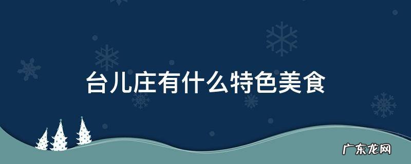 台儿庄有什么特色美食 台儿庄十大美食