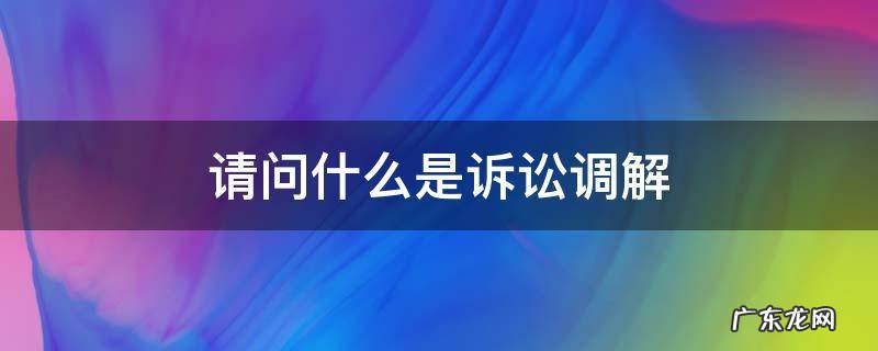 诉讼是调解吗 请问什么是诉讼调解