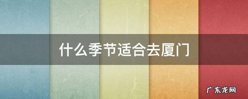 厦门什么季节去旅游最好 什么季节适合去厦门