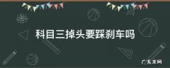科目三掉头要踩刹车吗 科三掉头要踩刹车嘛