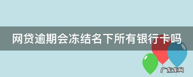 网贷逾期会冻结名下所有银行卡吗 欠网贷无力偿还2023年新规出来了