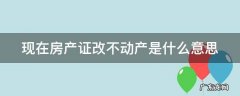 现在房产证改不动产是什么意思 房产证改不动产有什么意义