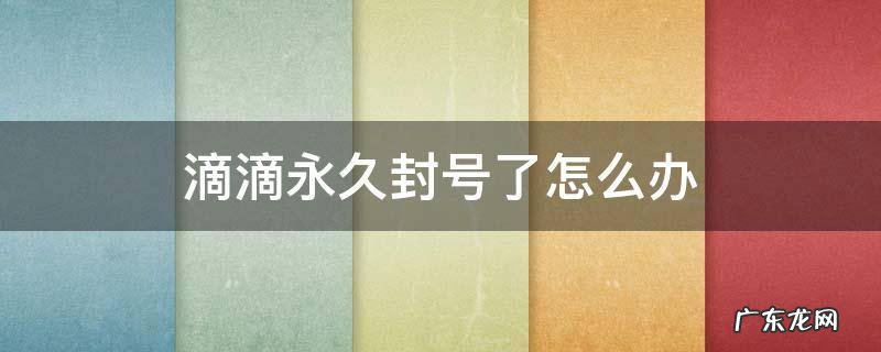 滴滴永久封号了怎么办 滴滴永久封号了,就解不了封么?