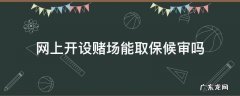 网上开设赌场取保候审什么时候结案 网上开设赌场能取保候审吗