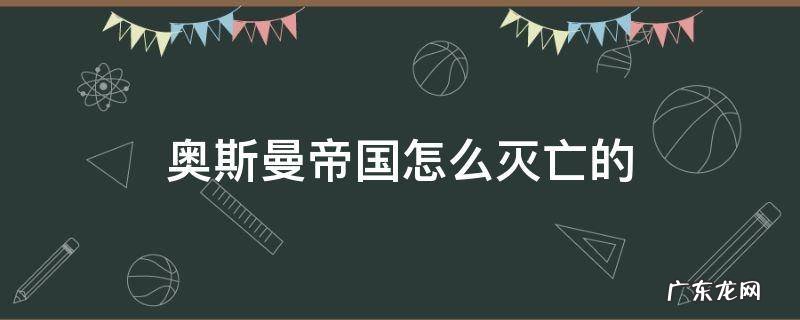 奥斯曼帝国怎么灭亡的 奥斯曼帝国怎么灭亡的时间