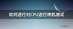 如何进行对CPU进行烤机测试 CPU烤机温度