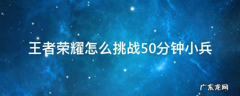 王者荣耀怎么设置挑战50分钟小兵 王者荣耀怎么挑战50分钟小兵