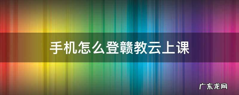 手机赣教云怎么登录 手机怎么登赣教云上课