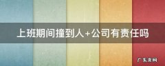 上班期间撞到人公司承担责任吗 上班期间撞到人