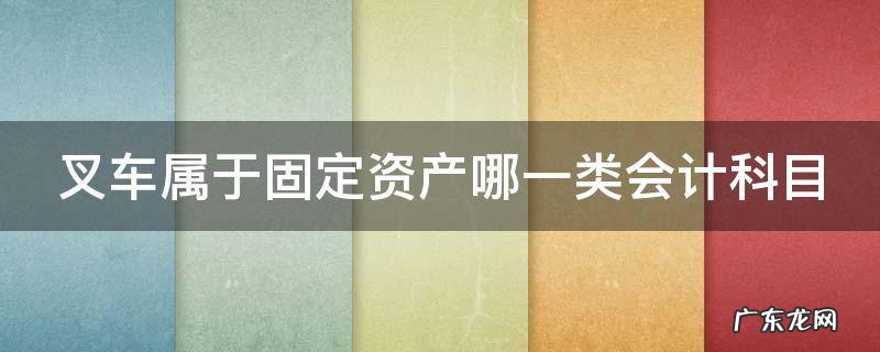 叉车属于固定资产哪一类会计科目 叉车属于固定资产什么设备