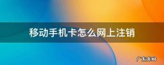 移动手机卡怎么网上注销 移动手机卡怎么网上注销手机号