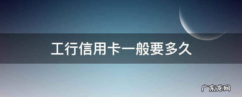 工行信用卡一般要多久 工行信用卡一般要多久下来