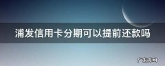 浦发信用卡分期可以提前还款吗 浦发信用卡分期手续费退回技巧
