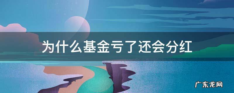 为什么基金亏了还会分红 基金亏了会分红吗