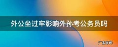 外公坐过牢影响外孙当兵吗 外公坐过牢影响外孙考公务员吗