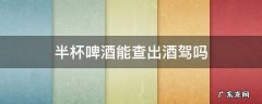 半杯啤酒能查出酒驾吗 半杯啤酒能查出来酒驾吗