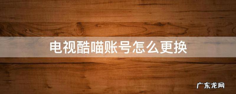 电视酷喵账号怎么更换 电视自带的酷喵是不是没法切换账号