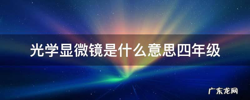 光学显微镜的意思是 光学显微镜是什么意思四年级