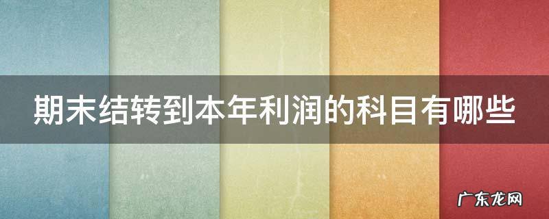 期末结转到本年利润的科目有哪些 期末结转到本年利润的科目有哪些借方