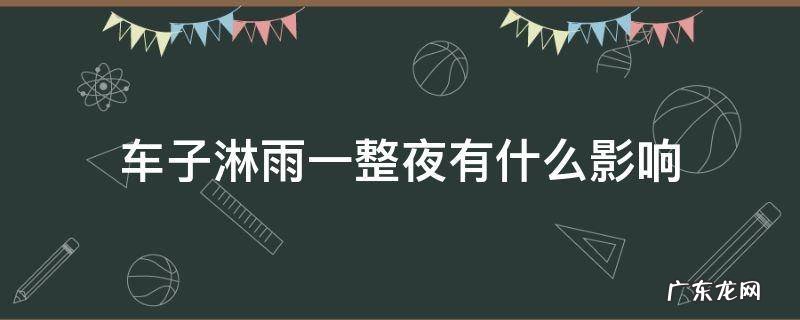 车子淋雨一整夜有什么影响 车淋雨一天有什么影响吗