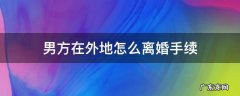男方在外地怎么离婚手续 男方在外地怎样才离婚