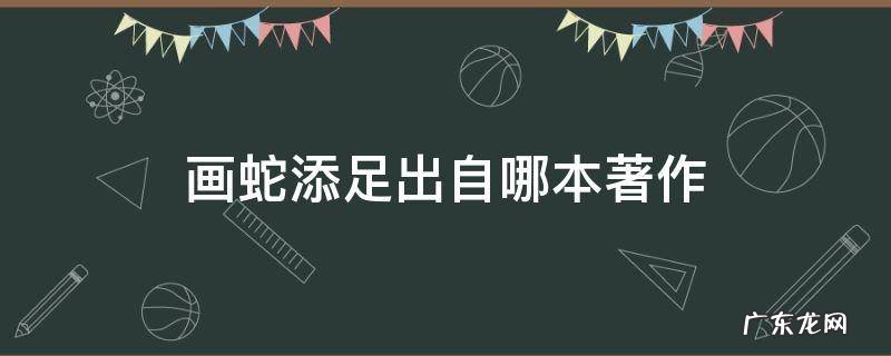 画蛇添足出自哪本著作 画蛇添足出自哪个著作