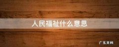 百姓的福祉是什么意思 人民福祉什么意思
