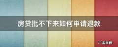 房贷批不下来可以退吗 房贷批不下来如何申请退款