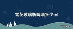 雪花玻璃瓶啤酒多少ml醉 雪花玻璃瓶啤酒多少ml