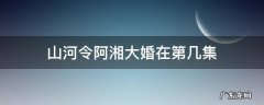 山河令阿湘大婚在第几集 山河令阿湘出嫁是哪一集