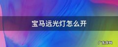 宝马远光灯怎么开不了 宝马远光灯怎么开