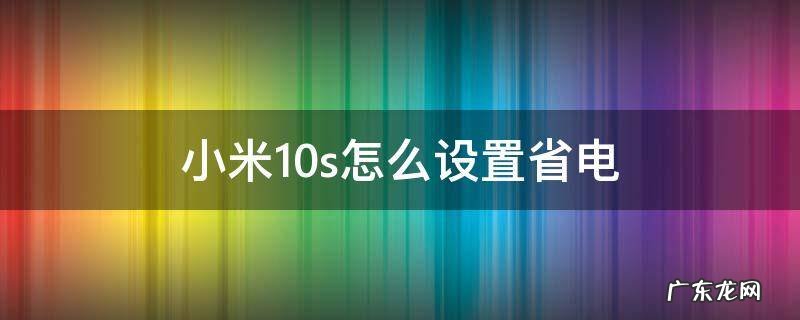 小米10如何设置省电 小米10s怎么设置省电