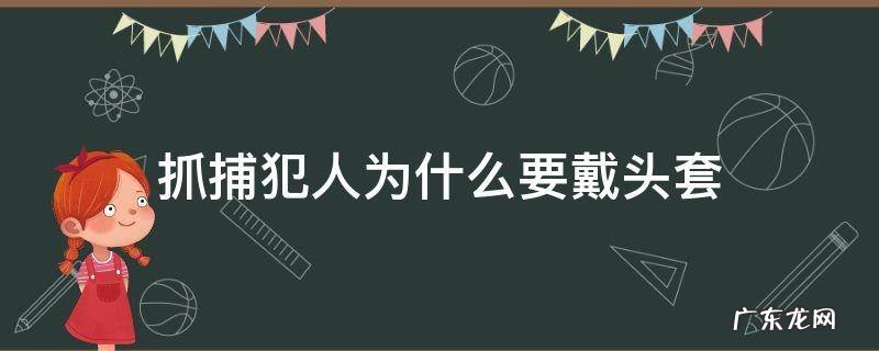 抓捕犯人为什么要戴头套 有的犯人被捉为什么套头