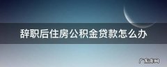 住房公积金贷款后辞职了怎么办? 辞职后住房公积金贷款怎么办