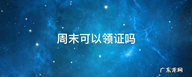 周末可以领证吗 深圳周末可以领证吗