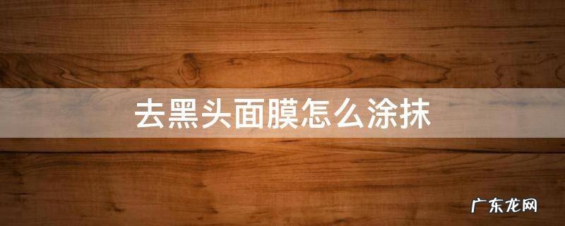 去黑头面膜怎么涂抹 去黑头面膜怎么涂抹视频