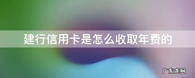 建行信用卡是怎么收取年费的 建行信用卡年费收取规则