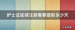 护士证延续注册需要提前多少天 护士延续提前3三个月可以办理吗