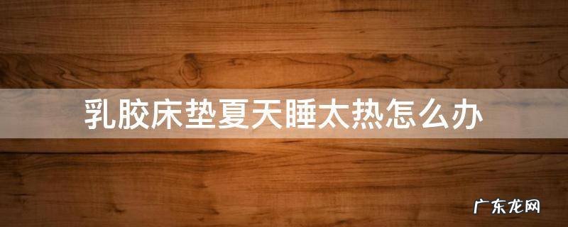 乳胶床垫夏天睡觉热不热 乳胶床垫夏天睡太热怎么办