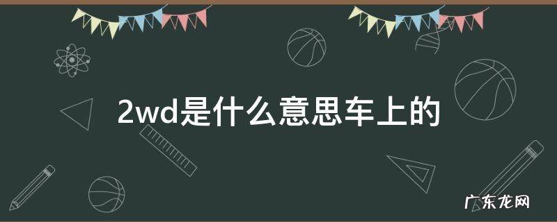 汽车awd变为2wd是什么意思 2wd是什么意思车上的
