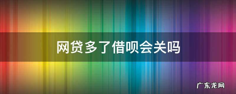 网贷多了借呗会关吗 网贷逾期了支付宝里的借呗和花呗会关闭吗