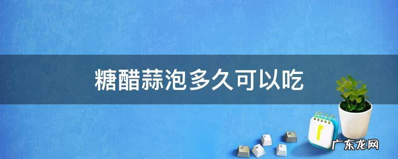 泡糖醋蒜几天能吃 糖醋蒜泡多久可以吃
